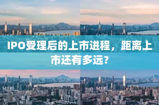 IPO受理后的上市进程，距离上市还有多远？