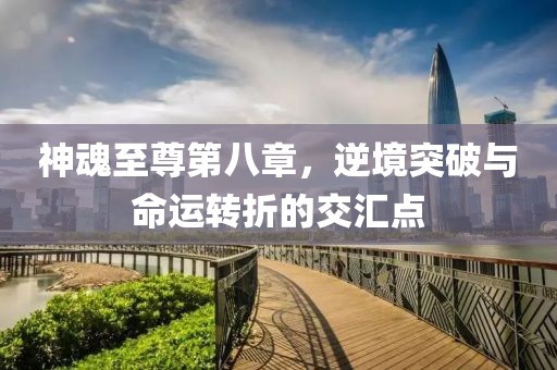 神魂至尊第八章，逆境突破与命运转折的交汇点