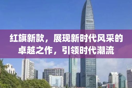 红旗新款，展现新时代风采的卓越之作，引领时代潮流