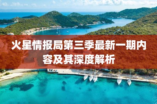 火星情报局第三季最新一期内容及其深度解析
