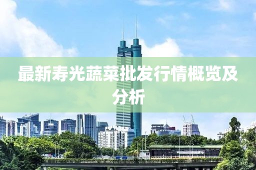 最新寿光蔬菜批发行情概览及分析