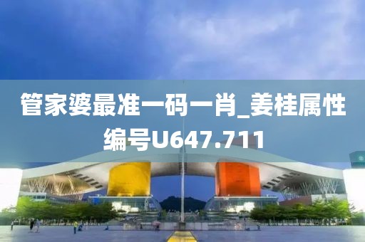 管家婆最准一码一肖_姜桂属性编号U647.711