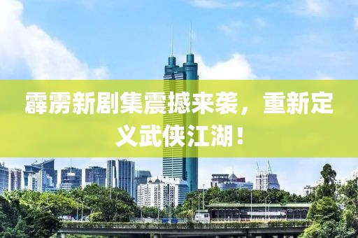 霹雳新剧集震撼来袭，重新定义武侠江湖！