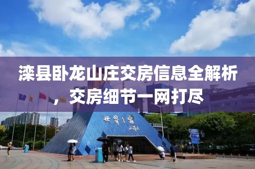 滦县卧龙山庄交房信息全解析，交房细节一网打尽