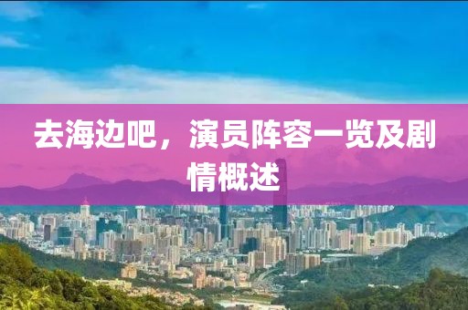 去海边吧，演员阵容一览及剧情概述