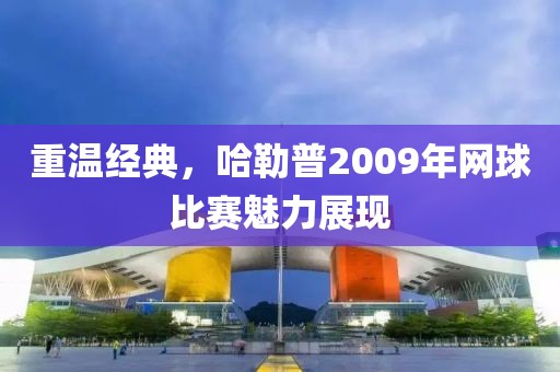 重温经典，哈勒普2009年网球比赛魅力展现