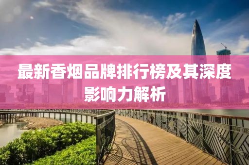 最新香烟品牌排行榜及其深度影响力解析