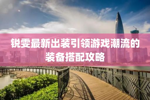 锐雯最新出装引领游戏潮流的装备搭配攻略