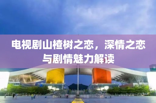 电视剧山楂树之恋，深情之恋与剧情魅力解读