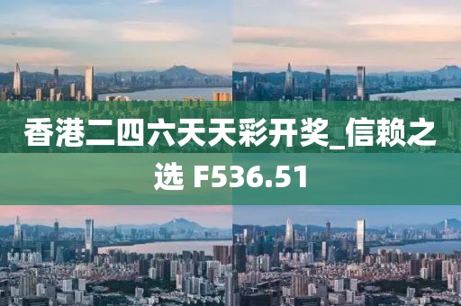香港二四六天天彩开奖_信赖之选 F536.51