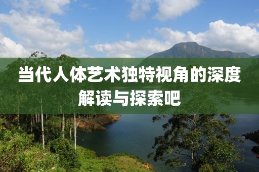 当代人体艺术独特视角的深度解读与探索吧