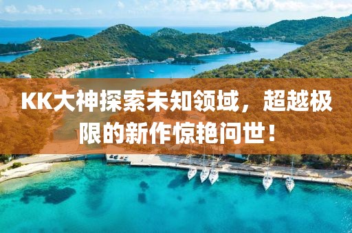 KK大神探索未知领域，超越极限的新作惊艳问世！