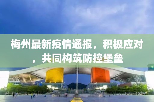 梅州最新疫情通报，积极应对，共同构筑防控堡垒