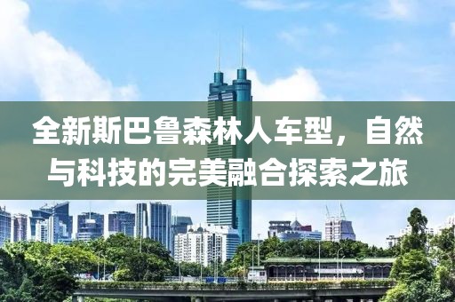全新斯巴鲁森林人车型，自然与科技的完美融合探索之旅