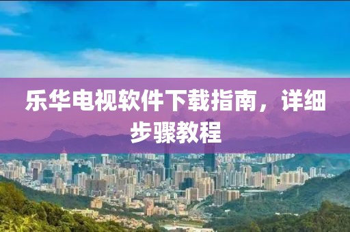 乐华电视软件下载指南，详细步骤教程