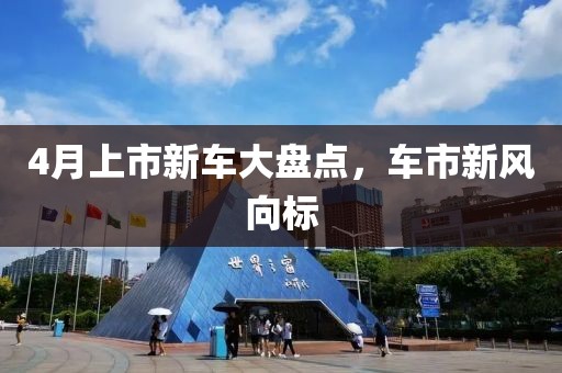 4月上市新车大盘点，车市新风向标