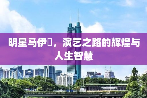 明星马伊琍，演艺之路的辉煌与人生智慧