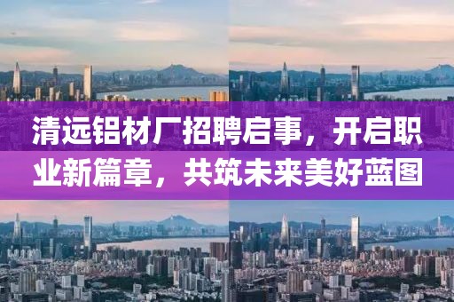 清远铝材厂招聘启事，开启职业新篇章，共筑未来美好蓝图