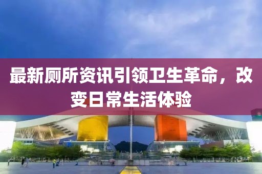 最新厕所资讯引领卫生革命，改变日常生活体验