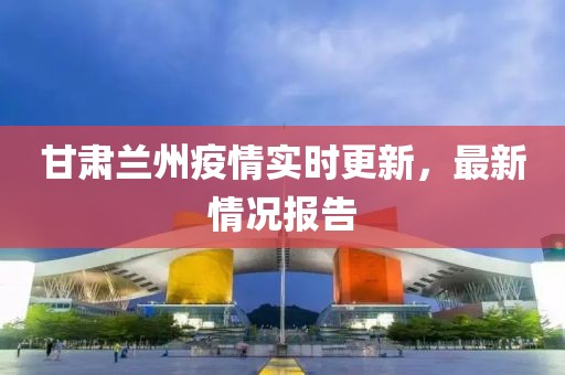 甘肃兰州疫情实时更新，最新情况报告
