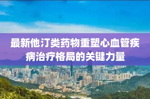 最新他汀类药物重塑心血管疾病治疗格局的关键力量