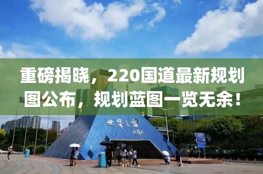 重磅揭晓，220国道最新规划图公布，规划蓝图一览无余！