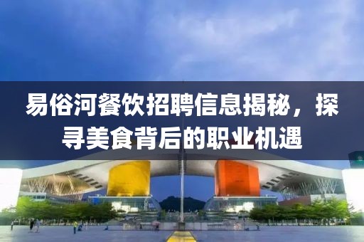 易俗河餐饮招聘信息揭秘，探寻美食背后的职业机遇