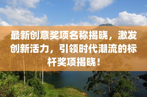 最新创意奖项名称揭晓，激发创新活力，引领时代潮流的标杆奖项揭晓！