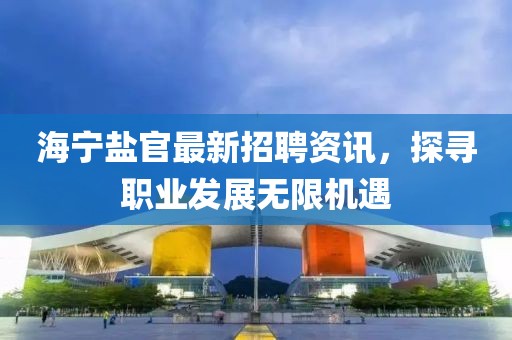 海宁盐官最新招聘资讯，探寻职业发展无限机遇