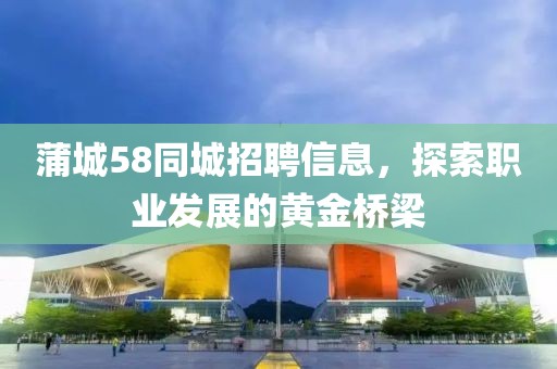 蒲城58同城招聘信息，探索职业发展的黄金桥梁