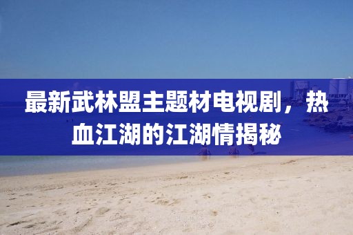 最新武林盟主题材电视剧，热血江湖的江湖情揭秘