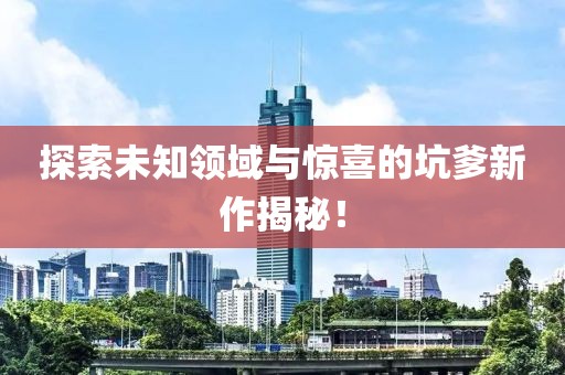 探索未知领域与惊喜的坑爹新作揭秘！