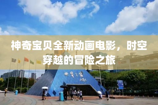 神奇宝贝全新动画电影，时空穿越的冒险之旅