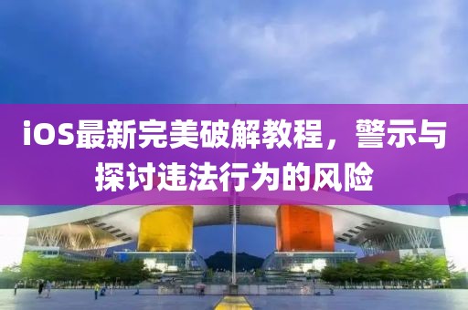 iOS最新完美破解教程，警示与探讨违法行为的风险