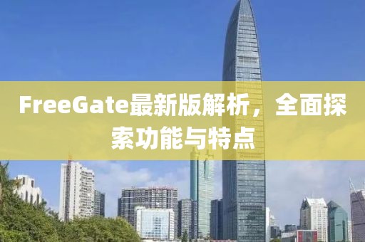 FreeGate最新版解析，全面探索功能与特点
