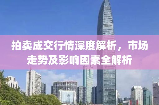 拍卖成交行情深度解析，市场走势及影响因素全解析