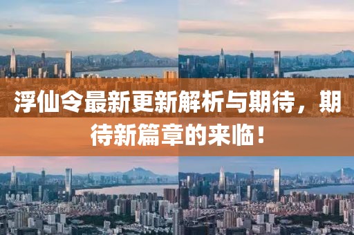 浮仙令最新更新解析与期待，期待新篇章的来临！