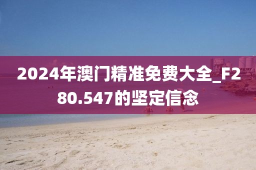 2024年澳门精准免费大全_F280.547的坚定信念