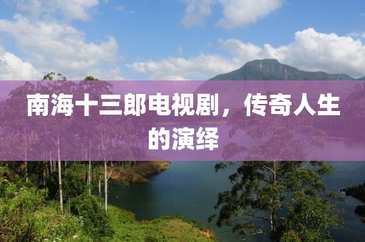 南海十三郎电视剧，传奇人生的演绎