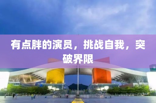 有点胖的演员，挑战自我，突破界限