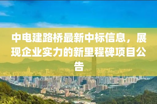 中电建路桥最新中标信息，展现企业实力的新里程碑项目公告