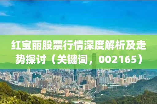 红宝丽股票行情深度解析及走势探讨（关键词，002165）