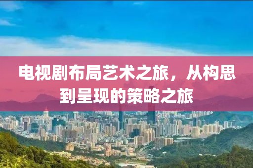 电视剧布局艺术之旅，从构思到呈现的策略之旅