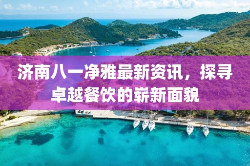 济南八一净雅最新资讯，探寻卓越餐饮的崭新面貌