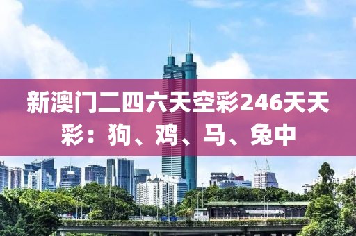 新澳门二四六天空彩246天天彩：狗、鸡、马、兔中