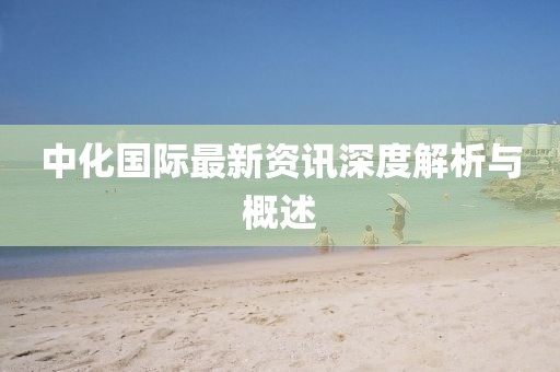 中化国际最新资讯深度解析与概述
