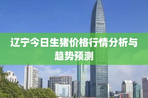 辽宁今日生猪价格行情分析与趋势预测