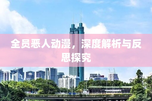 全员恶人动漫，深度解析与反思探究