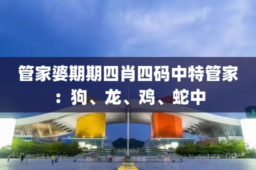 管家婆期期四肖四码中特管家：狗、龙、鸡、蛇中