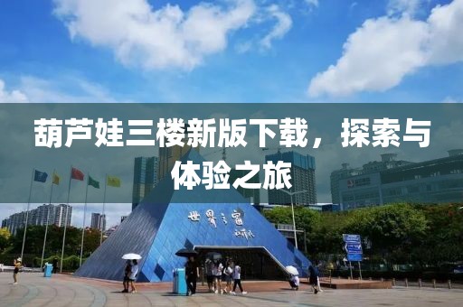 葫芦娃三楼新版下载，探索与体验之旅